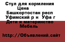 Стул для кормления › Цена ­ 1 000 - Башкортостан респ., Уфимский р-н, Уфа г. Дети и материнство » Мебель   